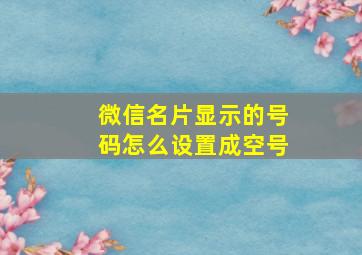 微信名片显示的号码怎么设置成空号