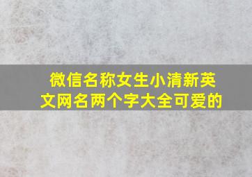 微信名称女生小清新英文网名两个字大全可爱的