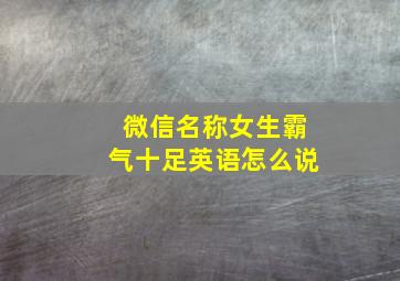 微信名称女生霸气十足英语怎么说