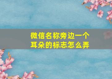 微信名称旁边一个耳朵的标志怎么弄