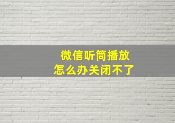 微信听筒播放怎么办关闭不了