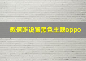 微信咋设置黑色主题oppo