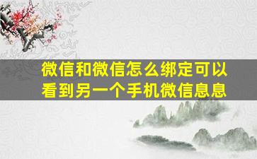 微信和微信怎么绑定可以看到另一个手机微信息息