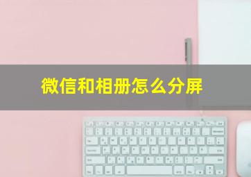 微信和相册怎么分屏