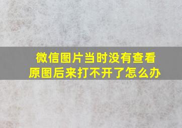 微信图片当时没有查看原图后来打不开了怎么办