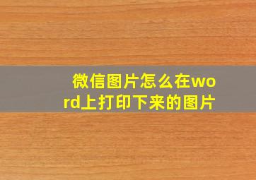 微信图片怎么在word上打印下来的图片