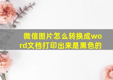 微信图片怎么转换成word文档打印出来是黑色的