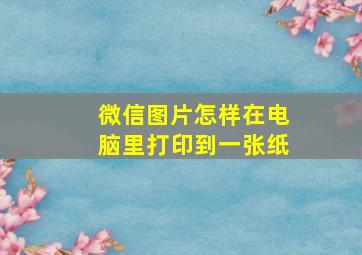 微信图片怎样在电脑里打印到一张纸