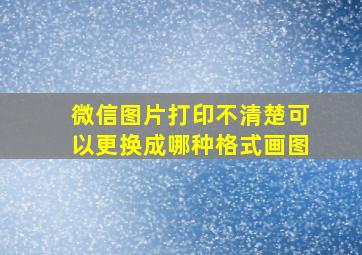 微信图片打印不清楚可以更换成哪种格式画图