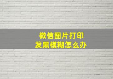 微信图片打印发黑模糊怎么办