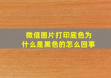 微信图片打印底色为什么是黑色的怎么回事