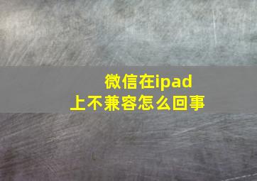 微信在ipad上不兼容怎么回事