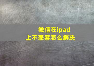 微信在ipad上不兼容怎么解决