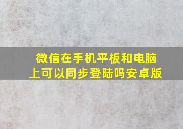 微信在手机平板和电脑上可以同步登陆吗安卓版