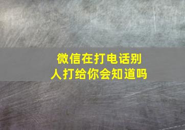 微信在打电话别人打给你会知道吗