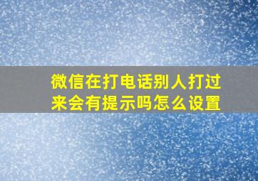 微信在打电话别人打过来会有提示吗怎么设置