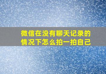 微信在没有聊天记录的情况下怎么拍一拍自己