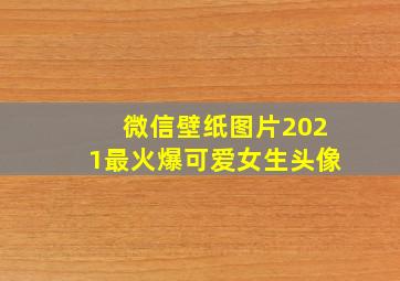 微信壁纸图片2021最火爆可爱女生头像