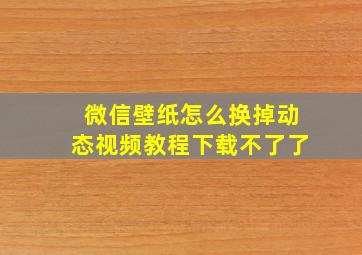 微信壁纸怎么换掉动态视频教程下载不了了