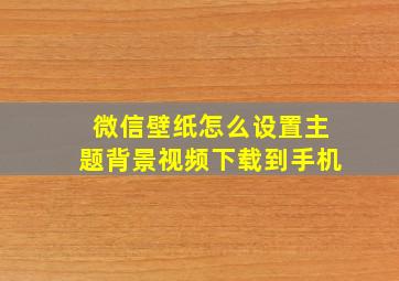 微信壁纸怎么设置主题背景视频下载到手机