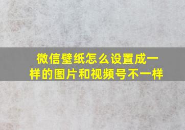 微信壁纸怎么设置成一样的图片和视频号不一样