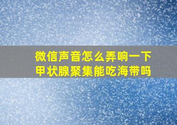 微信声音怎么弄响一下甲状腺聚集能吃海带吗