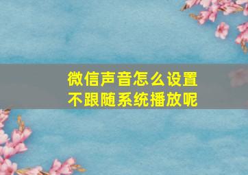 微信声音怎么设置不跟随系统播放呢