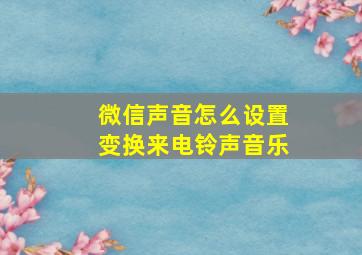 微信声音怎么设置变换来电铃声音乐