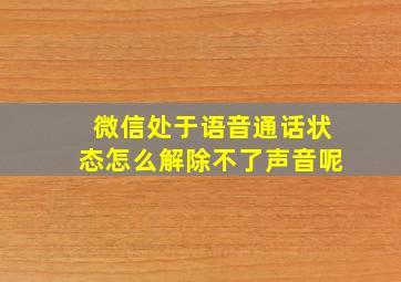 微信处于语音通话状态怎么解除不了声音呢