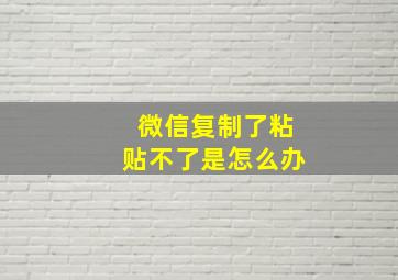 微信复制了粘贴不了是怎么办