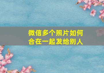 微信多个照片如何合在一起发给别人