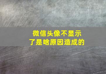 微信头像不显示了是啥原因造成的