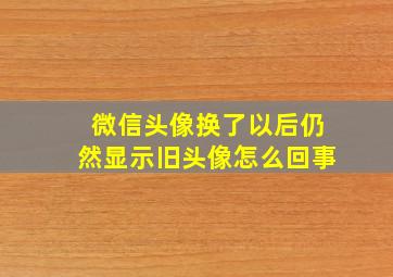 微信头像换了以后仍然显示旧头像怎么回事