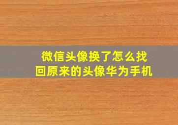 微信头像换了怎么找回原来的头像华为手机