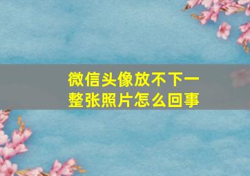 微信头像放不下一整张照片怎么回事