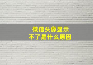 微信头像显示不了是什么原因