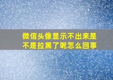 微信头像显示不出来是不是拉黑了呢怎么回事