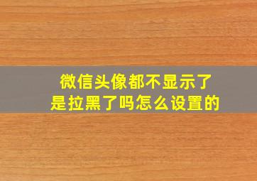 微信头像都不显示了是拉黑了吗怎么设置的