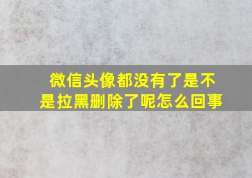 微信头像都没有了是不是拉黑删除了呢怎么回事