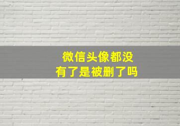 微信头像都没有了是被删了吗