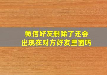 微信好友删除了还会出现在对方好友里面吗