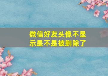 微信好友头像不显示是不是被删除了