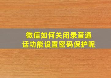 微信如何关闭录音通话功能设置密码保护呢