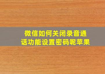 微信如何关闭录音通话功能设置密码呢苹果