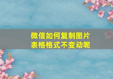 微信如何复制图片表格格式不变动呢