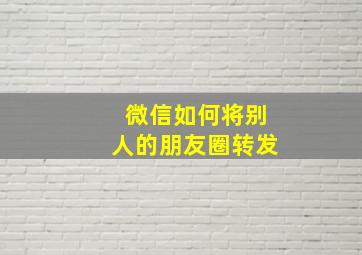 微信如何将别人的朋友圈转发