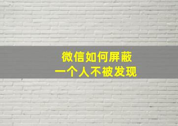 微信如何屏蔽一个人不被发现