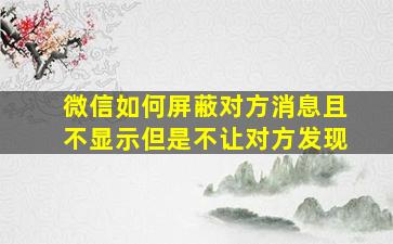 微信如何屏蔽对方消息且不显示但是不让对方发现