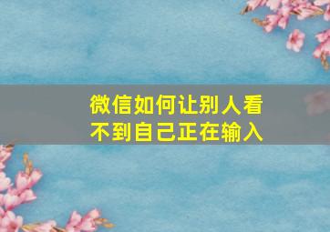 微信如何让别人看不到自己正在输入