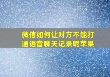 微信如何让对方不能打通语音聊天记录呢苹果